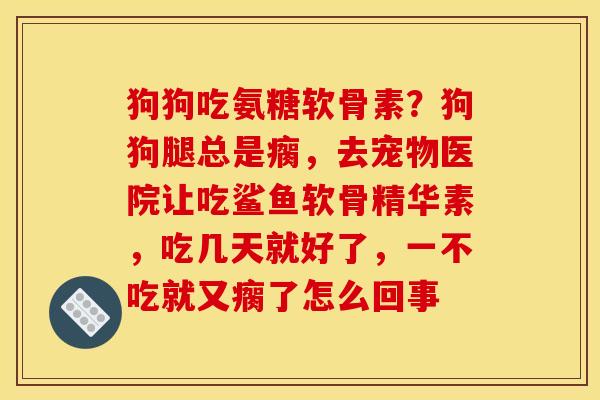 狗狗吃氨糖软骨素？狗狗腿总是瘸，去宠物医院让吃鲨鱼软骨精华素，吃几天就好了，一不吃就又瘸了怎么回事