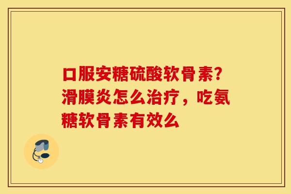 口服安糖硫酸软骨素？滑膜炎怎么治疗，吃氨糖软骨素有效么