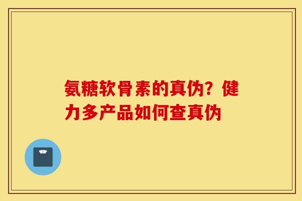 氨糖软骨素的真伪？健力多产品如何查真伪