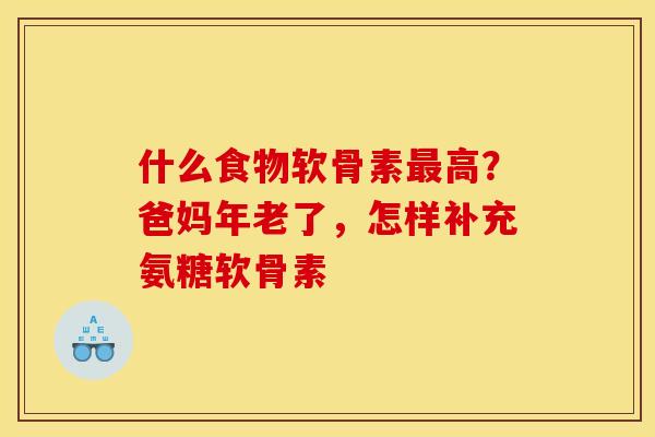 什么食物软骨素最高？爸妈年老了，怎样补充氨糖软骨素