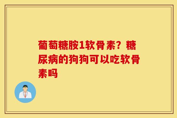 葡萄糖胺1软骨素？糖尿病的狗狗可以吃软骨素吗
