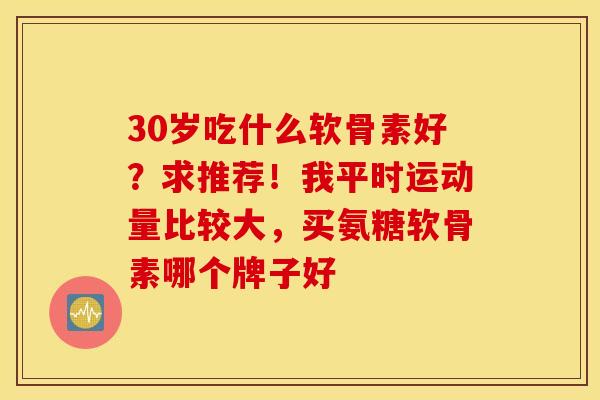 30岁吃什么软骨素好?求推荐!我平时运动量比较大,买氨糖软骨素哪个牌子好 30岁吃什么软骨素好?求推荐!我平时运动量比较大,买氨糖软骨素哪个牌子好