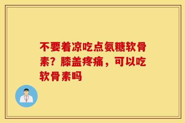 不要着凉吃点氨糖软骨素？膝盖疼痛，可以吃软骨素吗