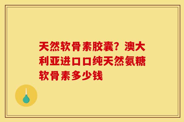 天然软骨素胶囊？澳大利亚进口口纯天然氨糖软骨素多少钱