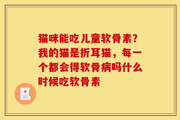 猫咪能吃儿童软骨素？我的猫是折耳猫，每一个都会得软骨病吗什么时候吃软骨素