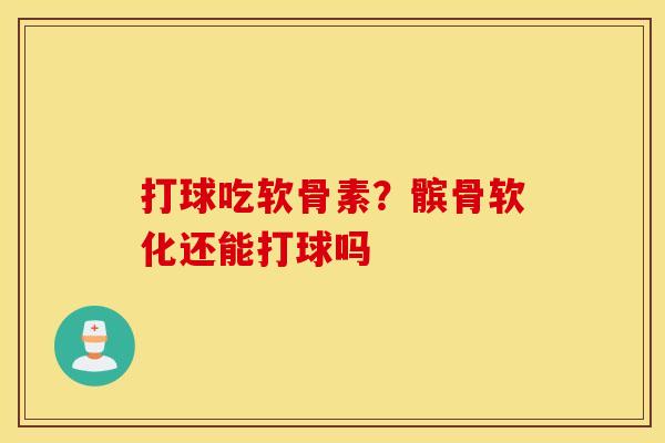 打球吃软骨素？髌骨软化还能打球吗