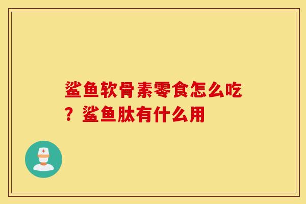 鲨鱼软骨素零食怎么吃？鲨鱼肽有什么用