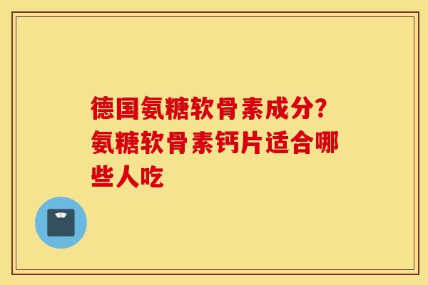 德国氨糖软骨素成分?氨糖软骨素钙片适合哪些人吃 德国氨糖软骨素成分?氨糖软骨素钙片适合哪些人吃