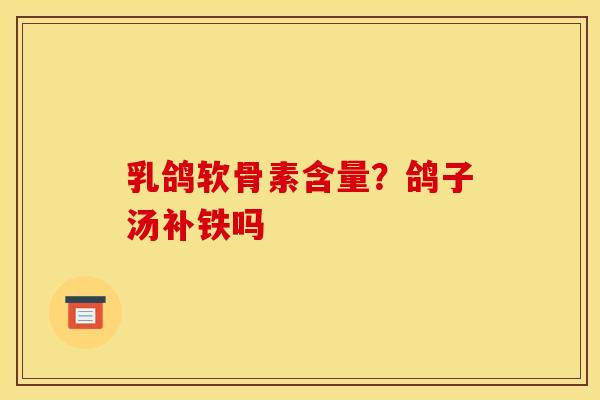 乳鸽软骨素含量？鸽子汤补铁吗