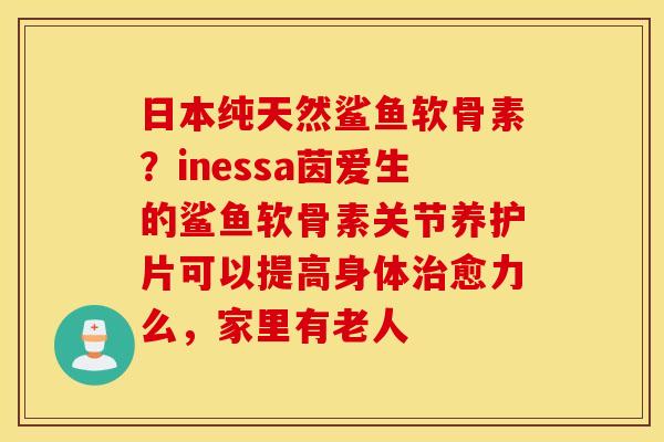 日本纯天然鲨鱼软骨素？inessa茵爱生的鲨鱼软骨素关节养护片可以提高身体治愈力么，家里有老人