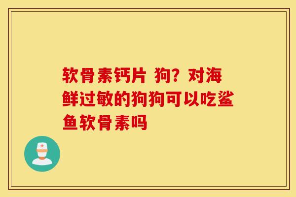 软骨素钙片 狗？对海鲜过敏的狗狗可以吃鲨鱼软骨素吗