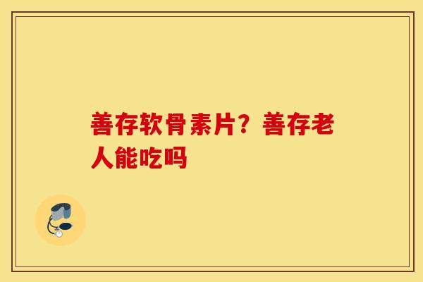 善存软骨素片?善存老人能吃吗 善存软骨素片?善存老人能吃吗