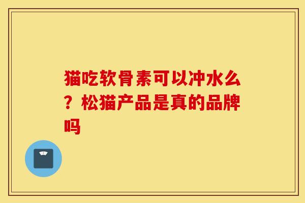 猫吃软骨素可以冲水么？松猫产品是真的品牌吗