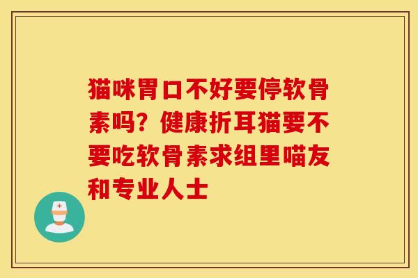 猫咪胃口不好要停软骨素吗？健康折耳猫要不要吃软骨素求组里喵友和专业人士