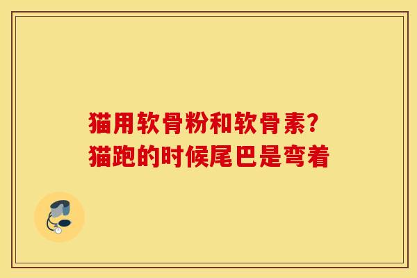 猫用软骨粉和软骨素?猫跑的时候尾巴是弯着 猫用软骨粉和软骨素?猫跑的时候尾巴是弯着
