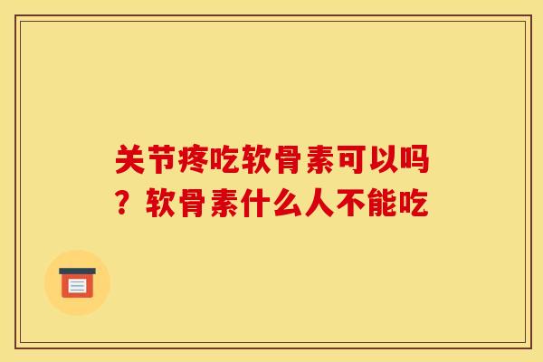 关节疼吃软骨素可以吗？软骨素什么人不能吃