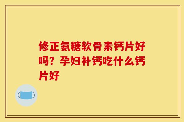 修正氨糖软骨素钙片好吗？孕妇补钙吃什么钙片好