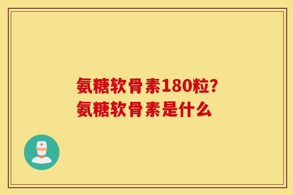 氨糖软骨素180粒?氨糖软骨素是什么 氨糖软骨素180粒?氨糖软骨素是什么