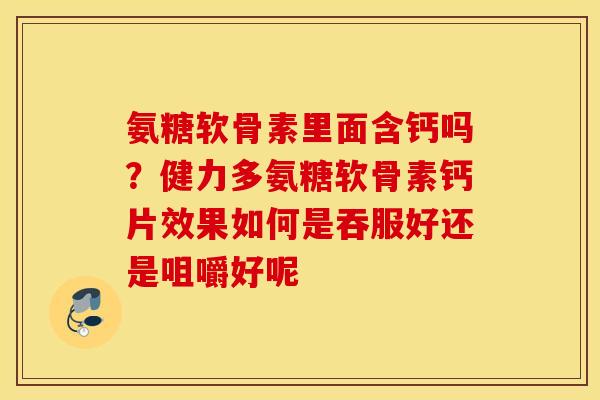 氨糖软骨素里面含钙吗？健力多氨糖软骨素钙片效果如何是吞服好还是咀嚼好呢