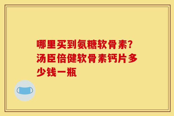 哪里买到氨糖软骨素？汤臣倍健软骨素钙片多少钱一瓶