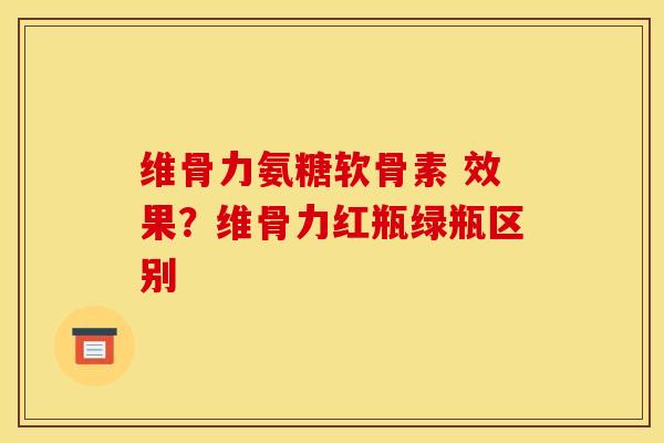 维骨力氨糖软骨素 效果？维骨力红瓶绿瓶区别