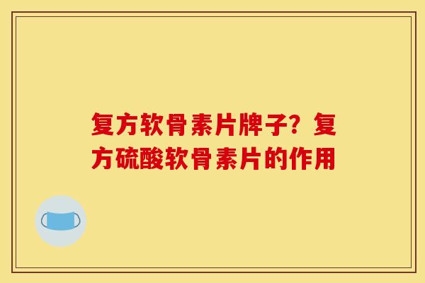 复方软骨素片牌子?复方硫酸软骨素片的作用 复方软骨素片牌子?复方硫酸软骨素片的作用
