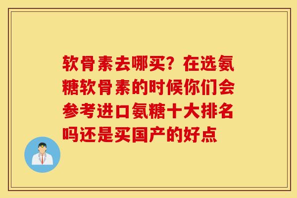 软骨素去哪买？在选氨糖软骨素的时候你们会参考进口氨糖十大排名吗还是买国产的好点
