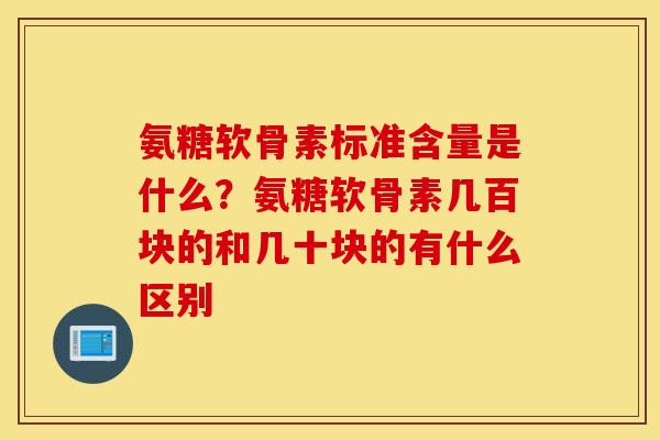 氨糖软骨素标准含量是什么？氨糖软骨素几百块的和几十块的有什么区别