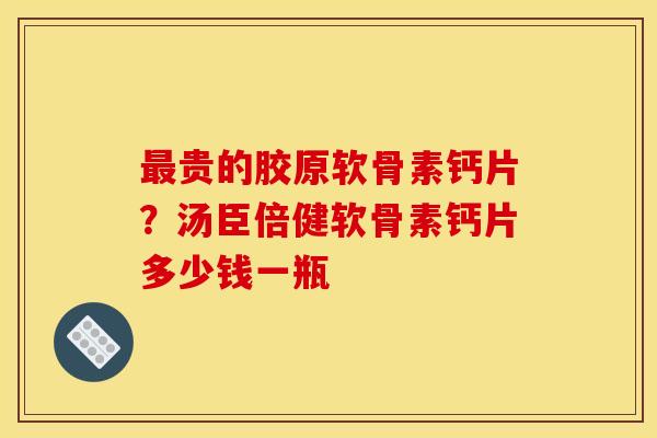 最贵的胶原软骨素钙片？汤臣倍健软骨素钙片多少钱一瓶