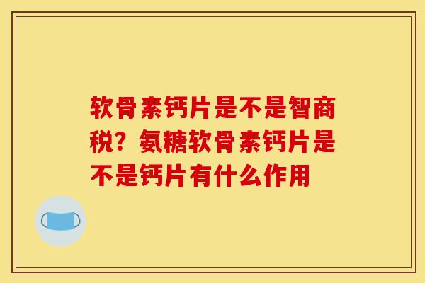 软骨素钙片是不是智商税？氨糖软骨素钙片是不是钙片有什么作用