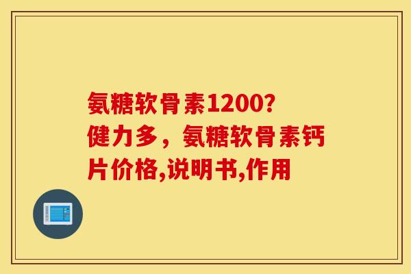 氨糖软骨素1200?健力多,氨糖软骨素钙片价格,说明书,作用 氨糖软骨素1200?健力多,氨糖软骨素钙片价格,说明书,作用