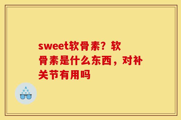 sweet软骨素？软骨素是什么东西，对补关节有用吗