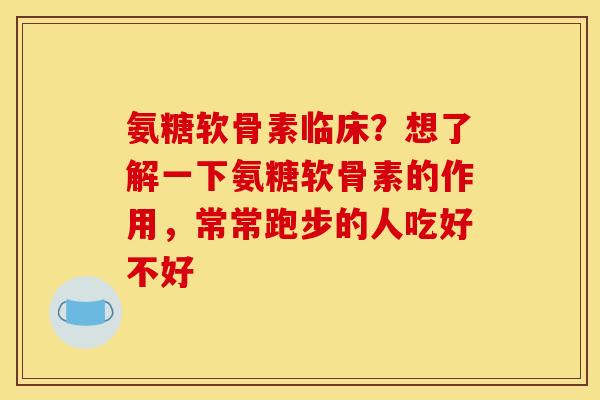 氨糖软骨素临床？想了解一下氨糖软骨素的作用，常常跑步的人吃好不好