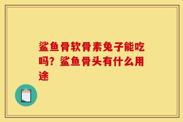 鲨鱼骨软骨素兔子能吃吗？鲨鱼骨头有什么用途