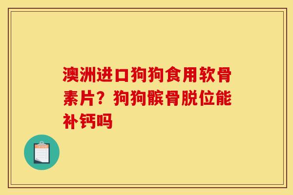 澳洲进口狗狗食用软骨素片？狗狗髌骨脱位能补钙吗