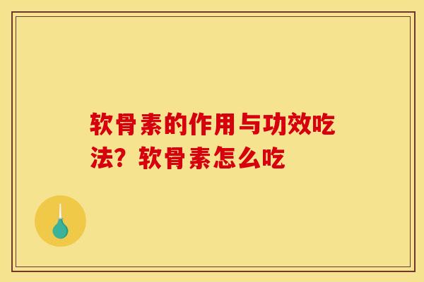 软骨素的作用与功效吃法？软骨素怎么吃