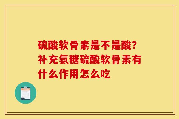 硫酸软骨素是不是酸？补充氨糖硫酸软骨素有什么作用怎么吃