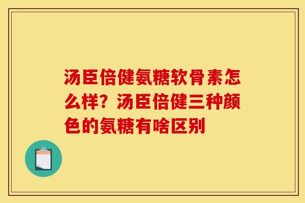 汤臣倍健氨糖软骨素怎么样？汤臣倍健三种颜色的氨糖有啥区别