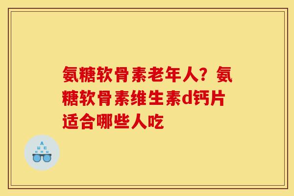 氨糖软骨素老年人?氨糖软骨素维生素d钙片适合哪些人吃 氨糖软骨素老年人?氨糖软骨素维生素d钙片适合哪些人吃