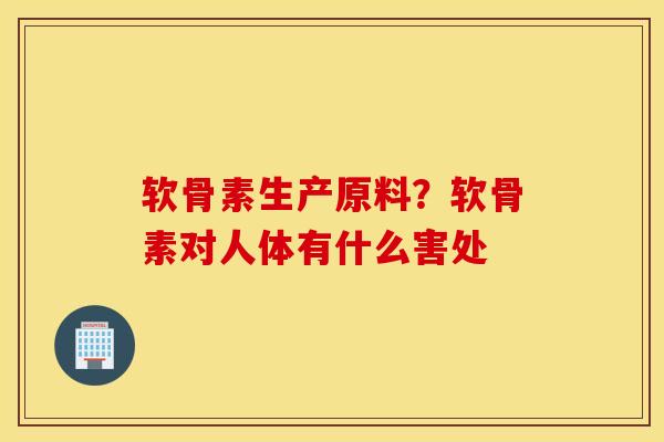 软骨素生产原料？软骨素对人体有什么害处