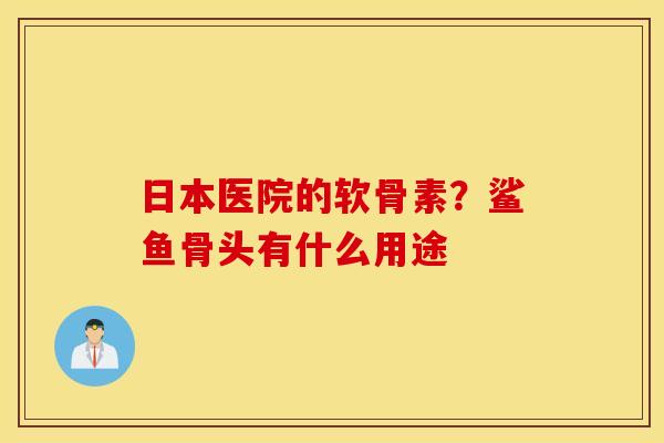 日本医院的软骨素？鲨鱼骨头有什么用途