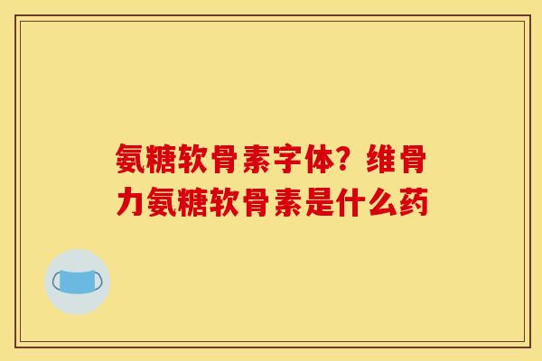 氨糖软骨素字体？维骨力氨糖软骨素是什么药