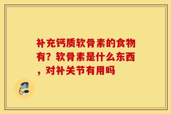 补充钙质软骨素的食物有？软骨素是什么东西，对补关节有用吗