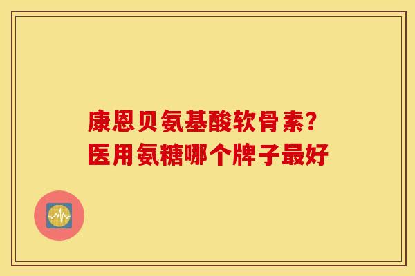康恩贝氨基酸软骨素？医用氨糖哪个牌子最好