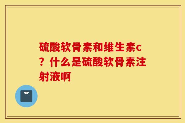 硫酸软骨素和维生素c?什么是硫酸软骨素注射液啊 硫酸软骨素和维生素c?什么是硫酸软骨素注射液啊