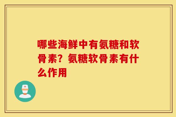 哪些海鲜中有氨糖和软骨素？氨糖软骨素有什么作用