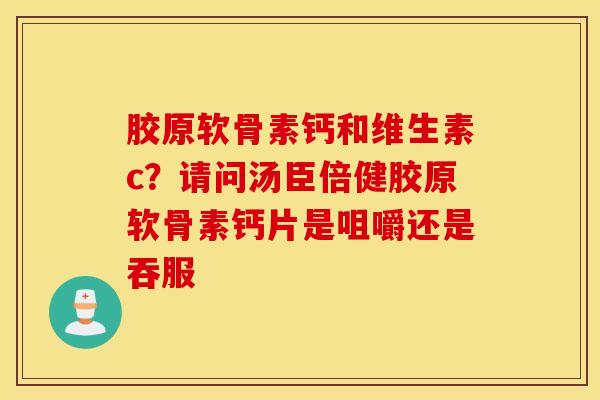 胶原软骨素钙和维生素c？请问汤臣倍健胶原软骨素钙片是咀嚼还是吞服