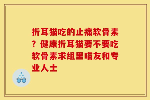 折耳猫吃的止痛软骨素？健康折耳猫要不要吃软骨素求组里喵友和专业人士