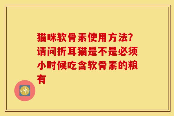 猫咪软骨素使用方法?请问折耳猫是不是必须小时候吃含软骨素的粮有 猫咪软骨素使用方法?请问折耳猫是不是必须小时候吃含软骨素的粮有