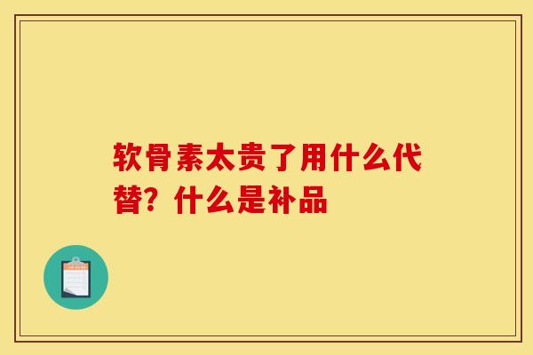 软骨素太贵了用什么代替？什么是补品
